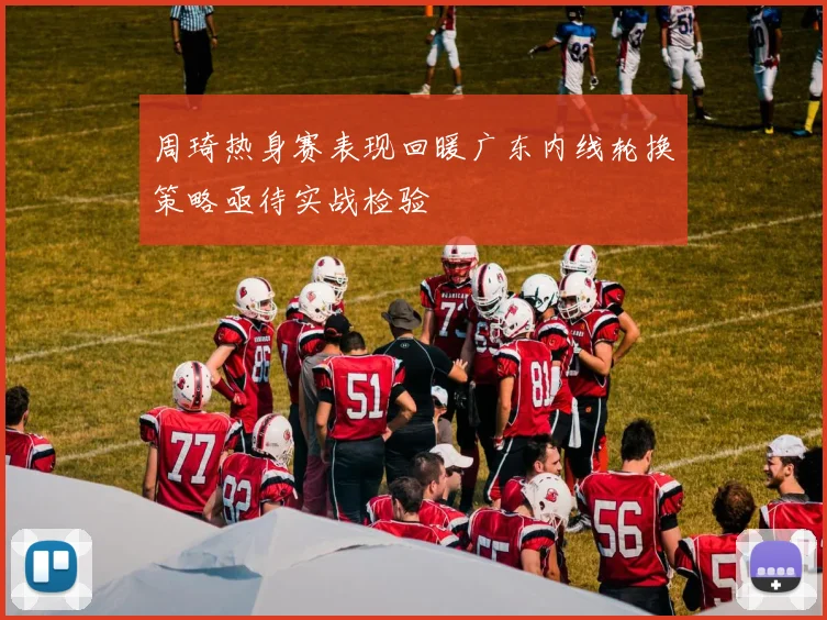 周琦热身赛表现回暖广东内线轮换策略亟待实战检验