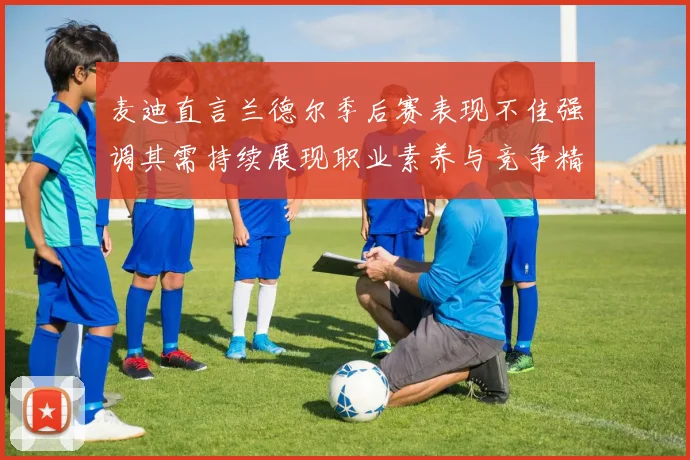 麦迪直言兰德尔季后赛表现不佳强调其需持续展现职业素养与竞争精神