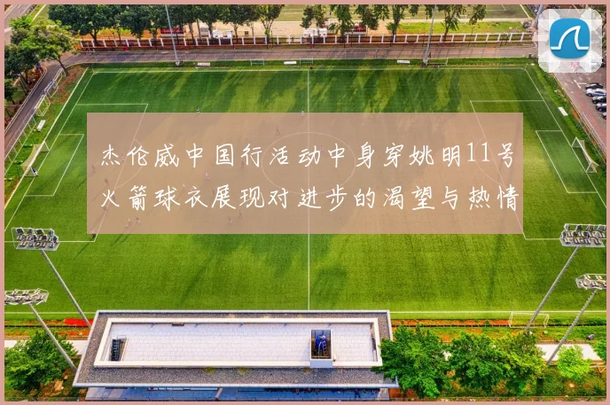 杰伦威中国行活动中身穿姚明11号火箭球衣展现对进步的渴望与热情