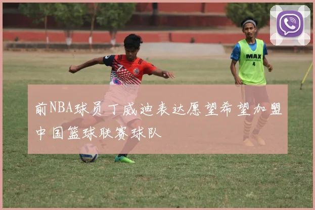 前NBA球员丁威迪表达愿望希望加盟中国篮球联赛球队