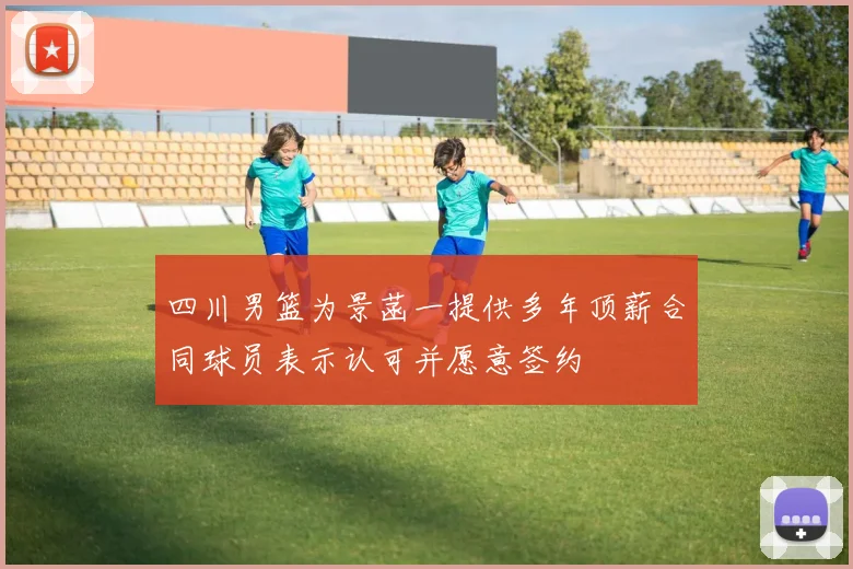 四川男篮为景菡一提供多年顶薪合同球员表示认可并愿意签约
