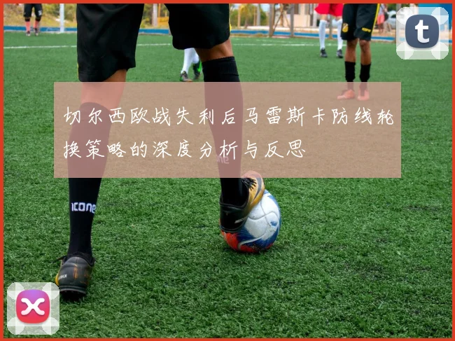 切尔西欧战失利后马雷斯卡防线轮换策略的深度分析与反思