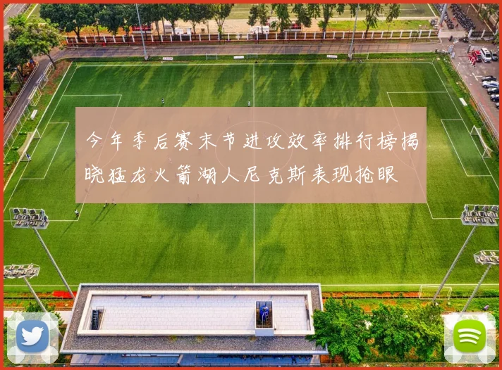 今年季后赛末节进攻效率排行榜揭晓猛龙火箭湖人尼克斯表现抢眼
