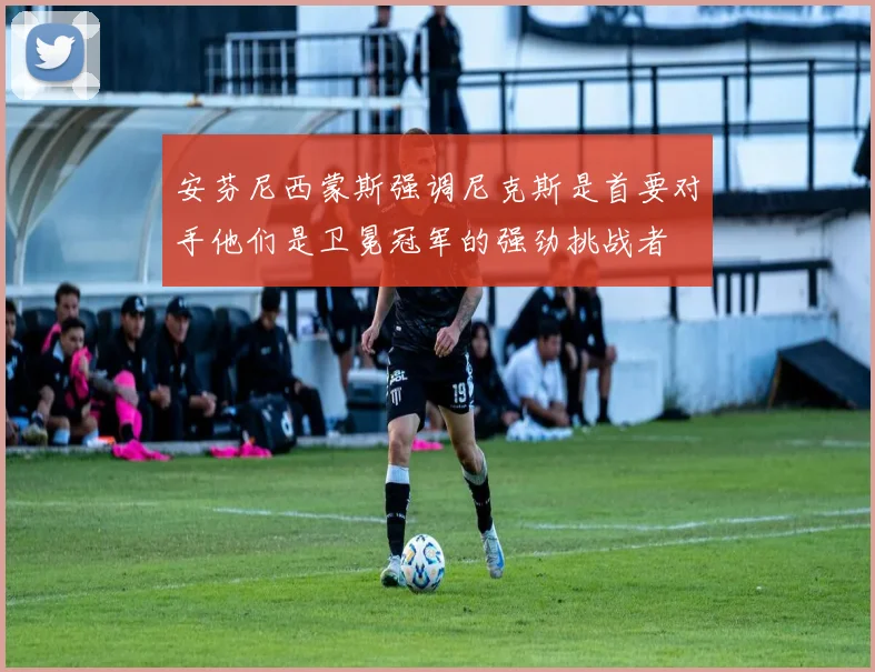 安芬尼西蒙斯强调尼克斯是首要对手他们是卫冕冠军的强劲挑战者