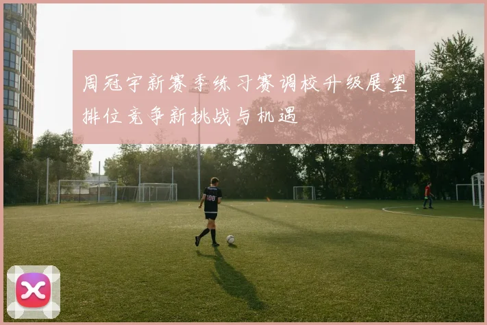 周冠宇新赛季练习赛调校升级展望排位竞争新挑战与机遇