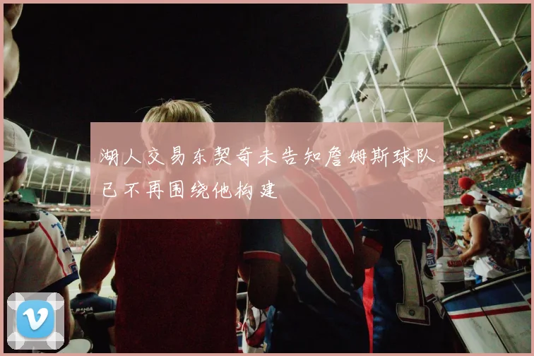 湖人交易东契奇未告知詹姆斯球队已不再围绕他构建
