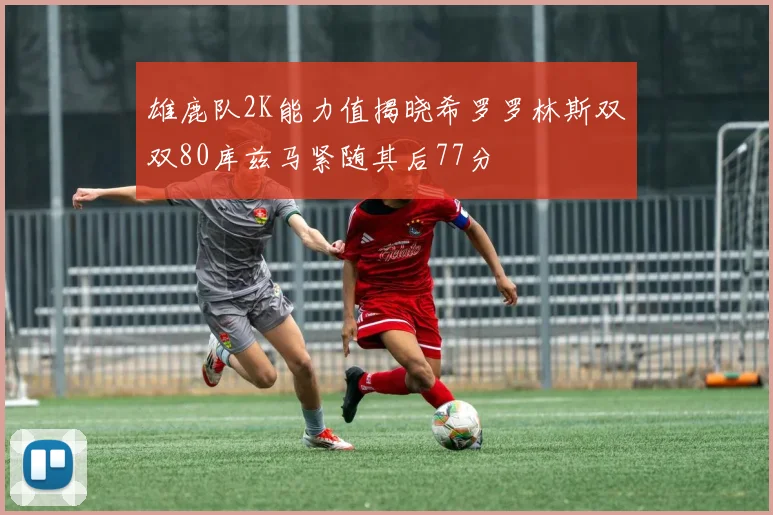 雄鹿队2K能力值揭晓希罗罗林斯双双80库兹马紧随其后77分