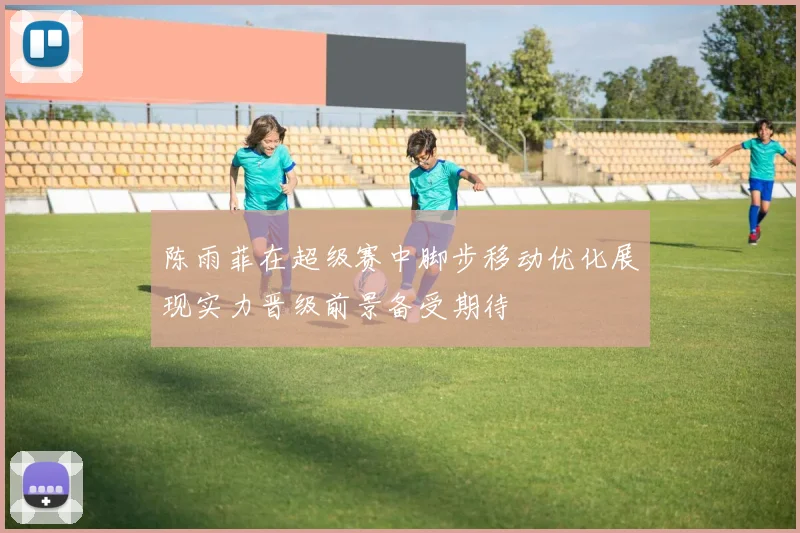 陈雨菲在超级赛中脚步移动优化展现实力晋级前景备受期待