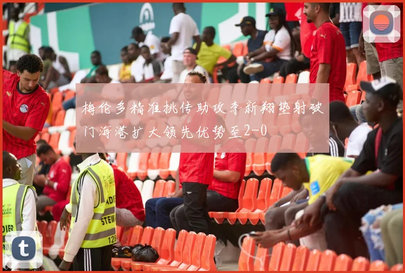 梅伦多精准挑传助攻李新翔垫射破门海港扩大领先优势至2-0