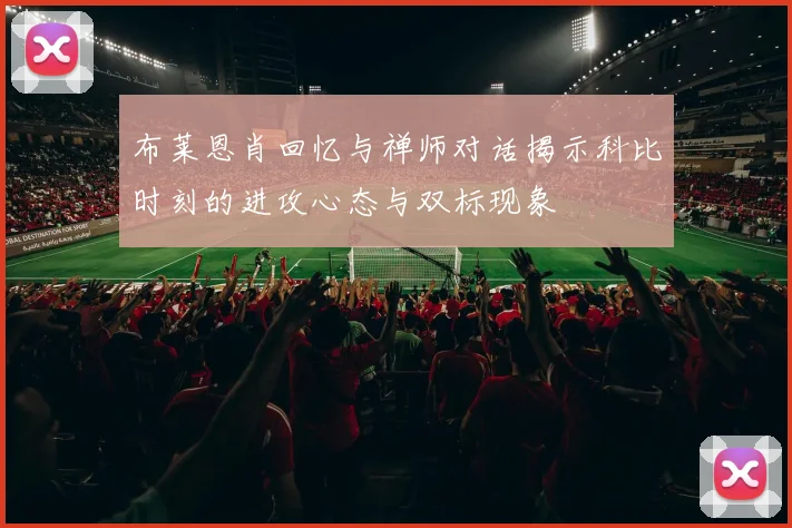 布莱恩肖回忆与禅师对话揭示科比时刻的进攻心态与双标现象