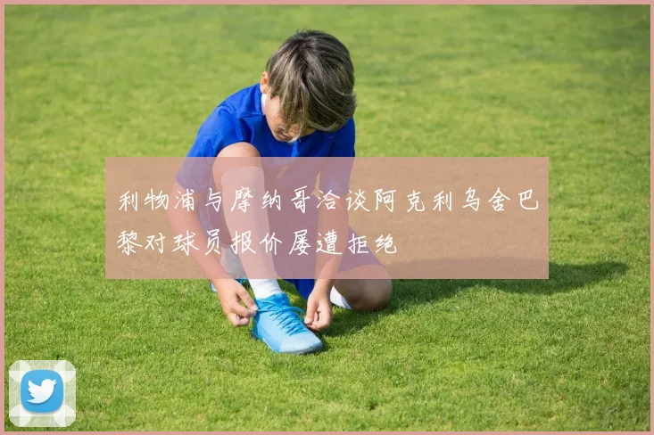 利物浦与摩纳哥洽谈阿克利乌舍巴黎对球员报价屡遭拒绝