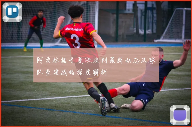 阿莫林接手曼联谈判最新动态及球队重建战略深度解析