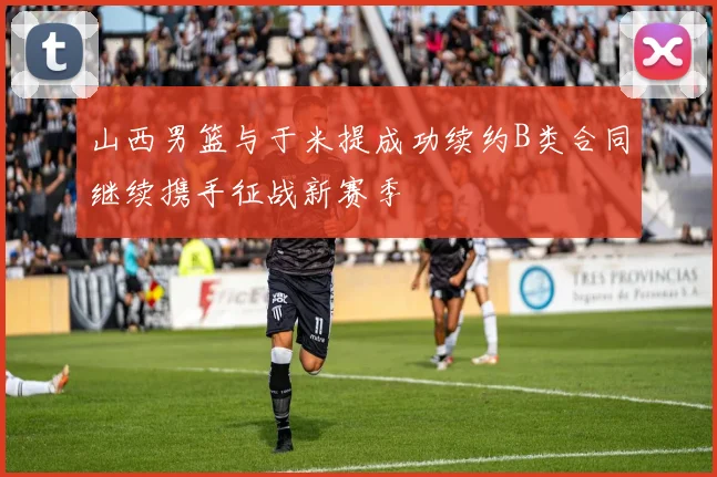 山西男篮与于米提成功续约B类合同继续携手征战新赛季