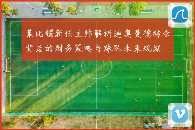 莱比锡新任主帅解析迪奥曼德转会背后的财务策略与球队未来规划